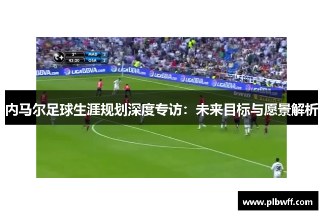 内马尔足球生涯规划深度专访：未来目标与愿景解析