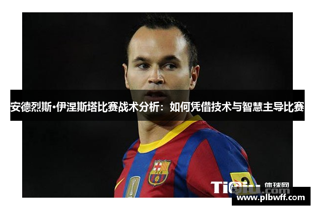 安德烈斯·伊涅斯塔比赛战术分析：如何凭借技术与智慧主导比赛