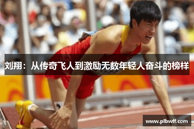 刘翔：从传奇飞人到激励无数年轻人奋斗的榜样