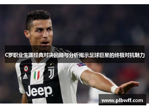 C罗职业生涯经典对决回顾与分析揭示足球巨星的终极对抗魅力