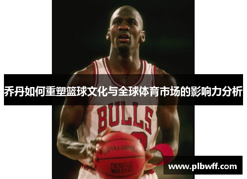 乔丹如何重塑篮球文化与全球体育市场的影响力分析