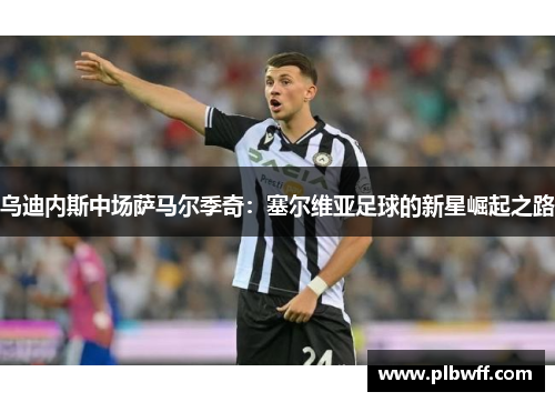 乌迪内斯中场萨马尔季奇：塞尔维亚足球的新星崛起之路