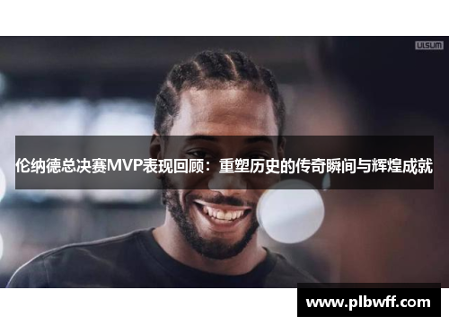 伦纳德总决赛MVP表现回顾：重塑历史的传奇瞬间与辉煌成就
