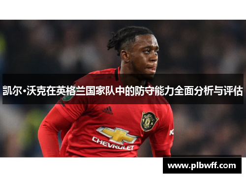 凯尔·沃克在英格兰国家队中的防守能力全面分析与评估