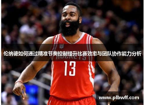 伦纳德如何通过精准节奏控制提升比赛效率与团队协作能力分析