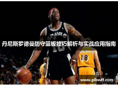 丹尼斯罗德曼防守篮板技巧解析与实战应用指南