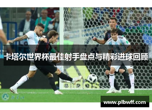 卡塔尔世界杯最佳射手盘点与精彩进球回顾