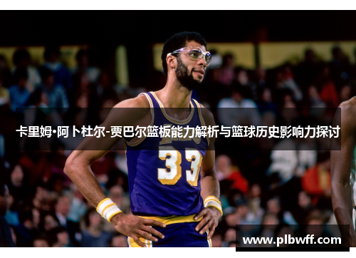 卡里姆·阿卜杜尔-贾巴尔篮板能力解析与篮球历史影响力探讨