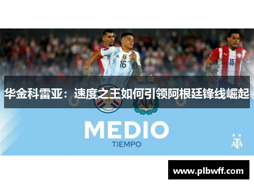 华金科雷亚：速度之王如何引领阿根廷锋线崛起