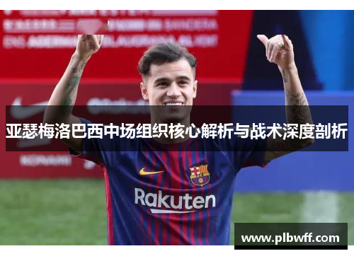 亚瑟梅洛巴西中场组织核心解析与战术深度剖析