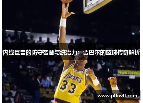 内线巨兽的防守智慧与统治力：贾巴尔的篮球传奇解析