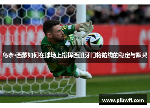 乌奈·西蒙如何在球场上指挥西班牙门将防线的稳定与默契