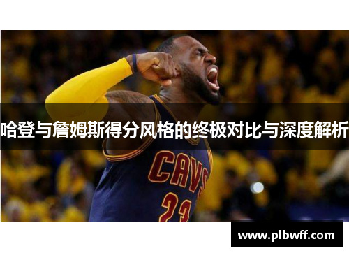 哈登与詹姆斯得分风格的终极对比与深度解析
