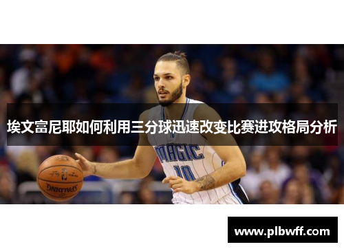 埃文富尼耶如何利用三分球迅速改变比赛进攻格局分析