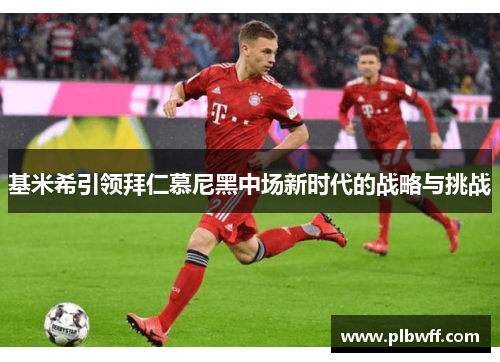 基米希引领拜仁慕尼黑中场新时代的战略与挑战