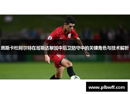 奥斯卡杜阿尔特在哥斯达黎加中后卫防守中的关键角色与技术解析