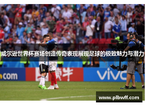 威尔逊世界杯赛场创造传奇表现展现足球的极致魅力与潜力