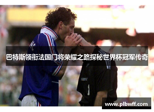 巴特斯领衔法国门将荣耀之路探秘世界杯冠军传奇