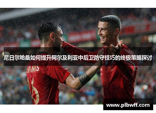 尼日尔哈桑如何提升阿尔及利亚中后卫防守技巧的终极策略探讨