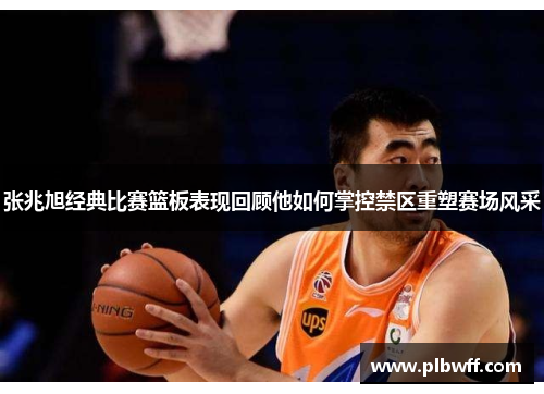 张兆旭经典比赛篮板表现回顾他如何掌控禁区重塑赛场风采