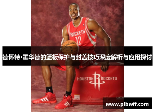 德怀特·霍华德的篮板保护与封盖技巧深度解析与应用探讨