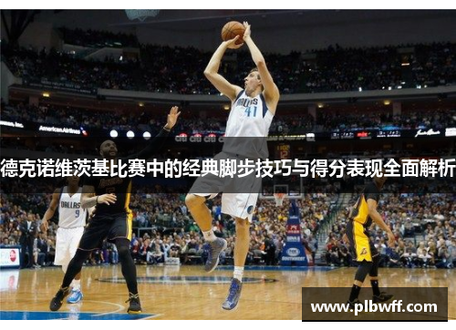 德克诺维茨基比赛中的经典脚步技巧与得分表现全面解析