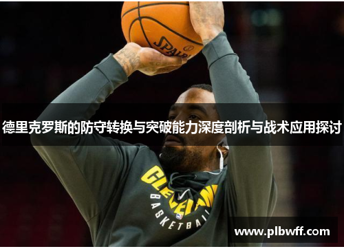 德里克罗斯的防守转换与突破能力深度剖析与战术应用探讨