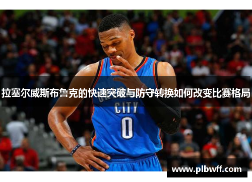 拉塞尔威斯布鲁克的快速突破与防守转换如何改变比赛格局