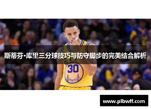 斯蒂芬·库里三分球技巧与防守脚步的完美结合解析