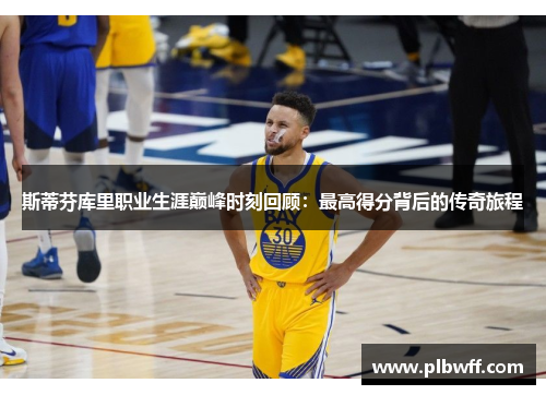 斯蒂芬库里职业生涯巅峰时刻回顾：最高得分背后的传奇旅程