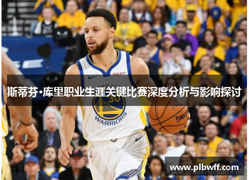 斯蒂芬·库里职业生涯关键比赛深度分析与影响探讨