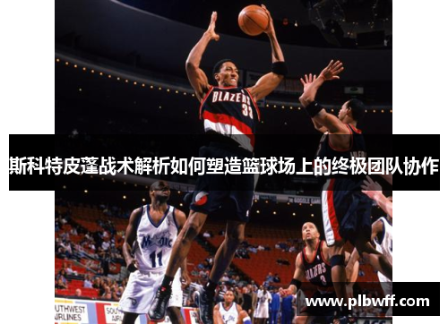 斯科特皮蓬战术解析如何塑造篮球场上的终极团队协作