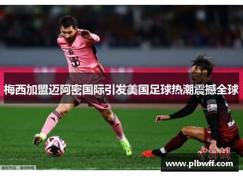 梅西加盟迈阿密国际引发美国足球热潮震撼全球