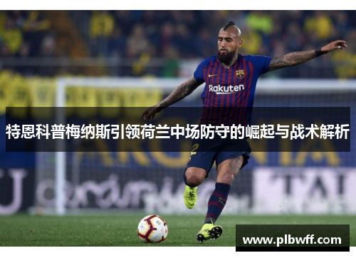特恩科普梅纳斯引领荷兰中场防守的崛起与战术解析