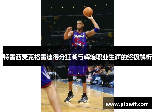 特雷西麦克格雷迪得分狂潮与辉煌职业生涯的终极解析