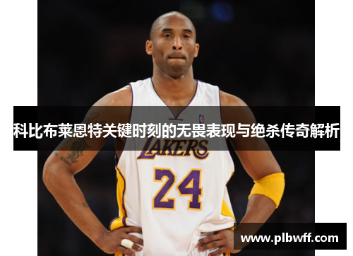 科比布莱恩特关键时刻的无畏表现与绝杀传奇解析