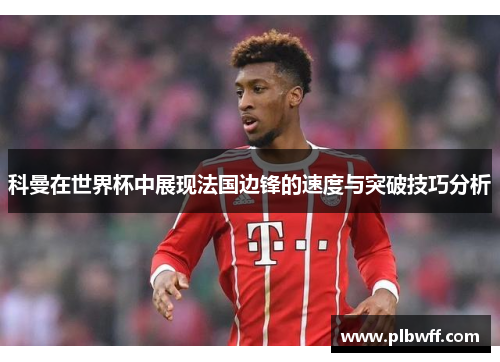 科曼在世界杯中展现法国边锋的速度与突破技巧分析