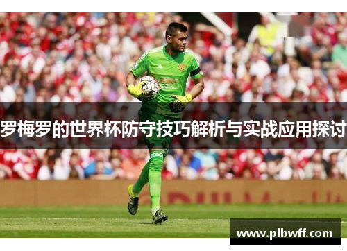 罗梅罗的世界杯防守技巧解析与实战应用探讨