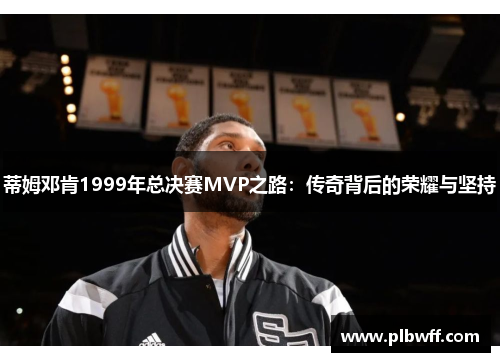 蒂姆邓肯1999年总决赛MVP之路：传奇背后的荣耀与坚持