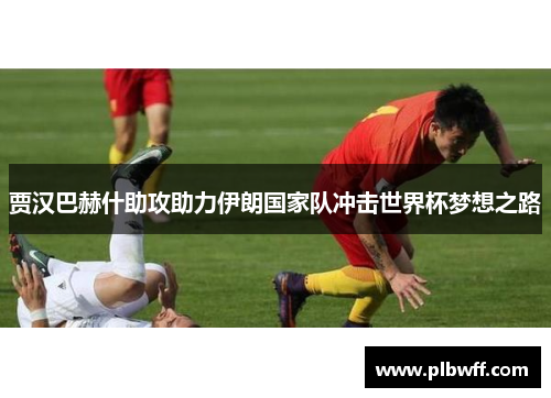 贾汉巴赫什助攻助力伊朗国家队冲击世界杯梦想之路