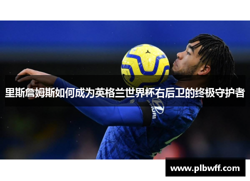 里斯詹姆斯如何成为英格兰世界杯右后卫的终极守护者