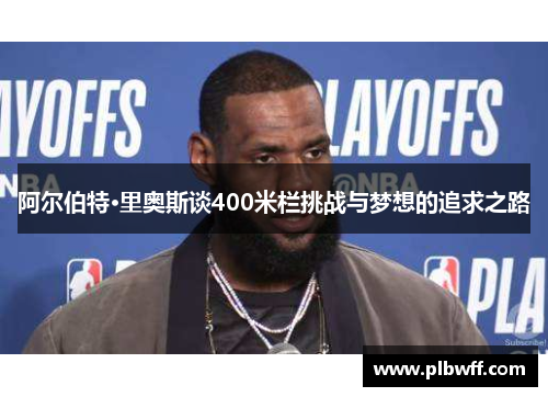 阿尔伯特·里奥斯谈400米栏挑战与梦想的追求之路