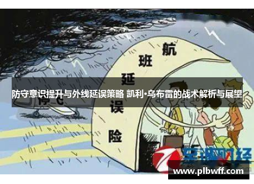 防守意识提升与外线延误策略 凯利·乌布雷的战术解析与展望