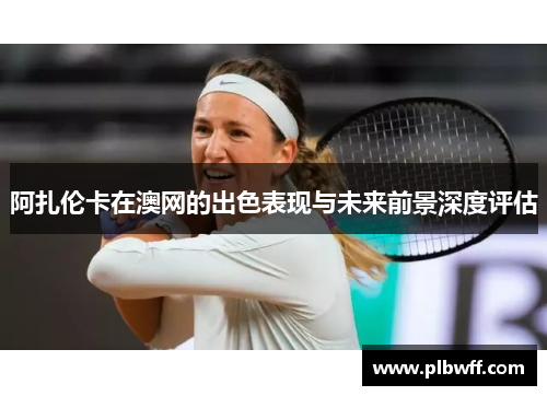 阿扎伦卡在澳网的出色表现与未来前景深度评估