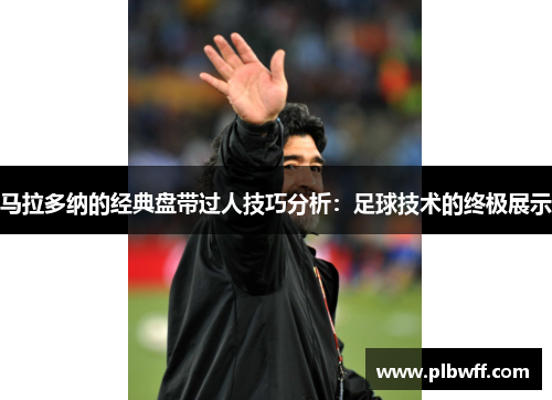 马拉多纳的经典盘带过人技巧分析：足球技术的终极展示