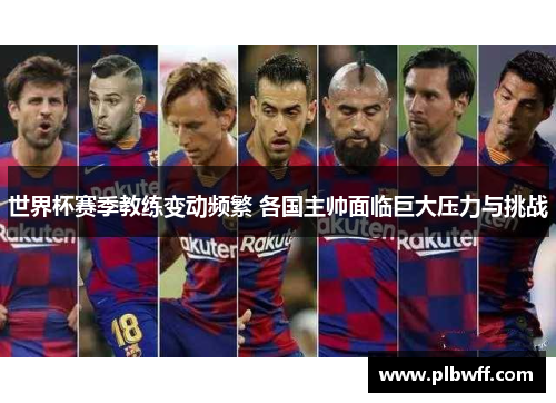 世界杯赛季教练变动频繁 各国主帅面临巨大压力与挑战