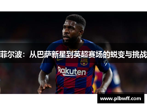 菲尔波：从巴萨新星到英超赛场的蜕变与挑战