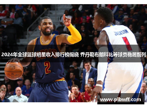 2024年全球篮球明星收入排行榜揭晓 乔丹勒布朗科比等球员稳居前列
