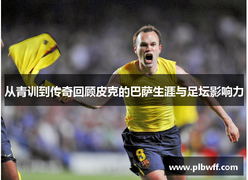 从青训到传奇回顾皮克的巴萨生涯与足坛影响力