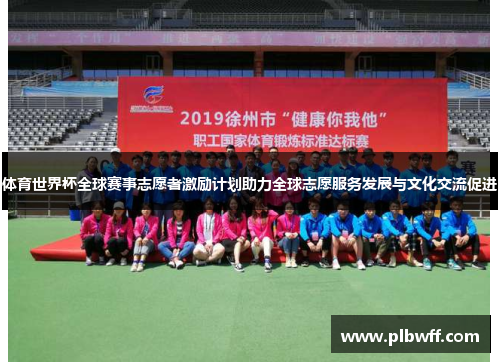 体育世界杯全球赛事志愿者激励计划助力全球志愿服务发展与文化交流促进